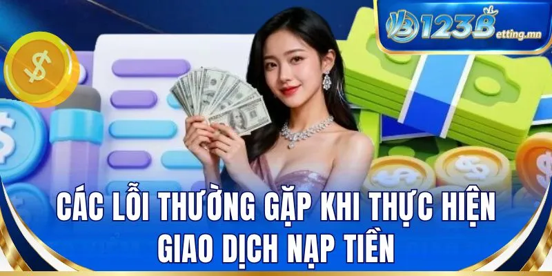 Các lỗi thường gặp khi thực hiện giao dịch nạp tiền