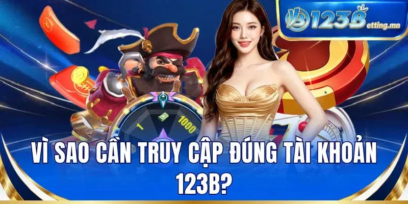 Vì sao cần truy cập đúng tài khoản 123B?